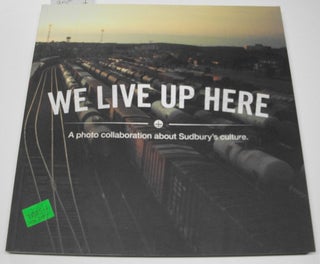 Item #040054 We Live Up Here: A Photo Collaboration about Sudbury's Culture. Andrew Knapp,...