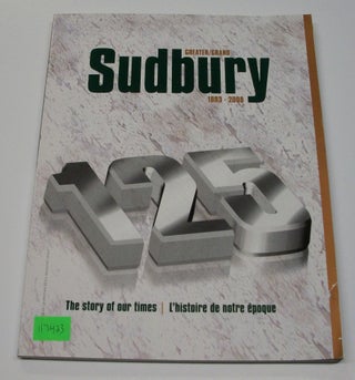 Item #117423 Greater/Grand Sudbury 1883-2008: The story of our times/ l'histoire de notre epoque....