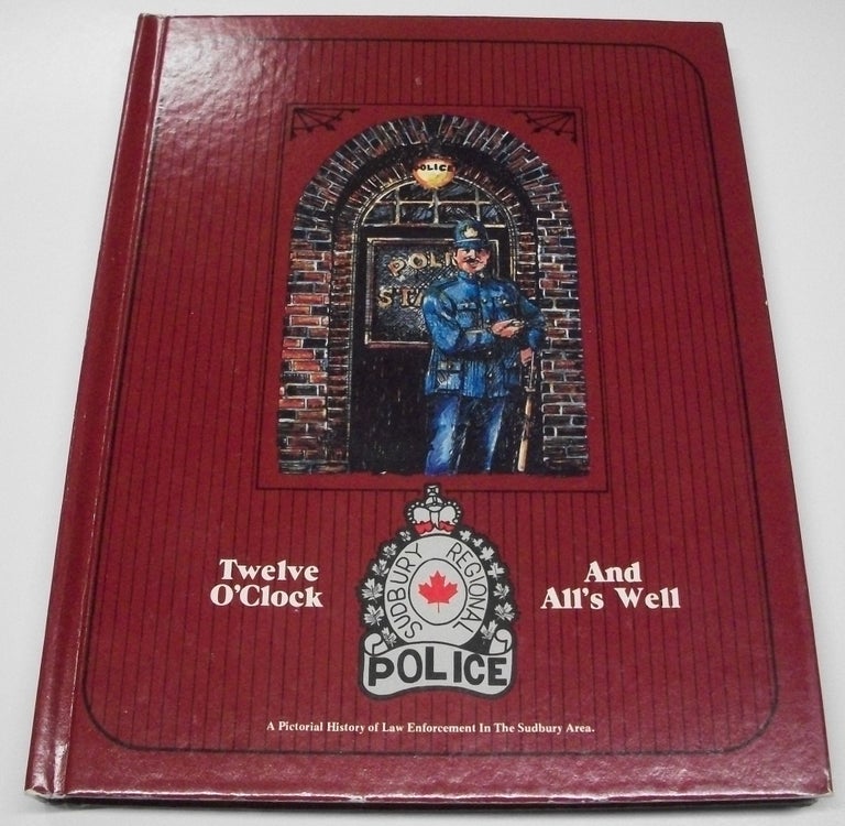 Item #117744 Twelve O'Clock and All's Well: A Pictorial History of Law Enforcement in the Sudbury Area 1883-1978. E. G. Higgins.