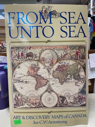 Item #120034 From Sea Unto Sea: Art and Discovery Maps of Canada. Joe C. W. Armstrong