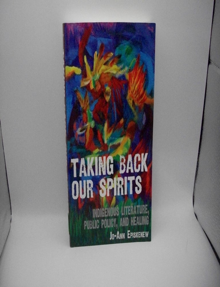 Item #126657 Taking Back Our Spirits: Indigenous Literature, Public Policy, and Healing. Jo-Ann Episkenew.