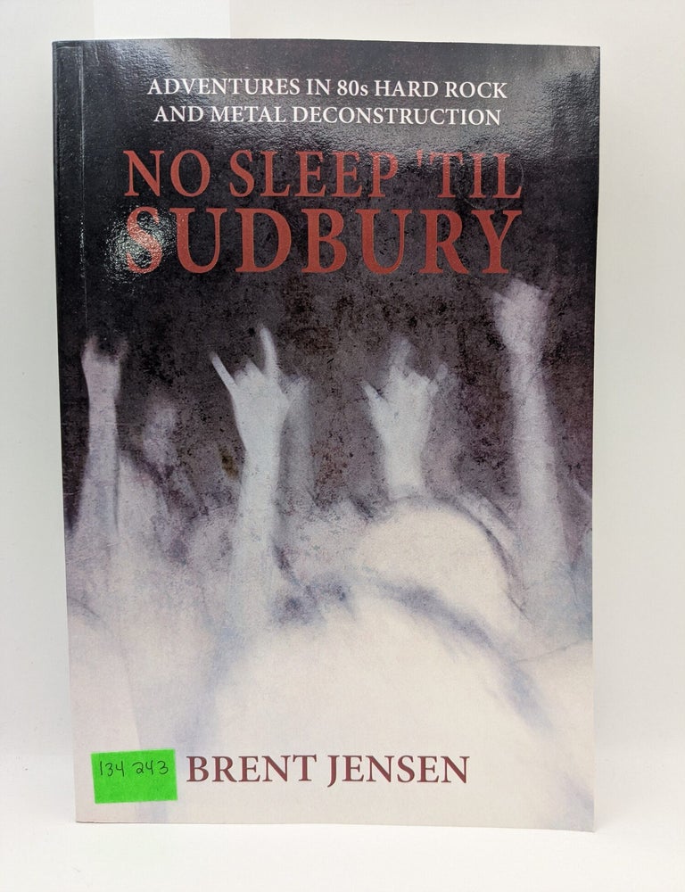 Item #134243 No Sleep 'Til Sudbury: Adventures in 80's Hard Rock and Metal Deconstruction. Brent Jensen.