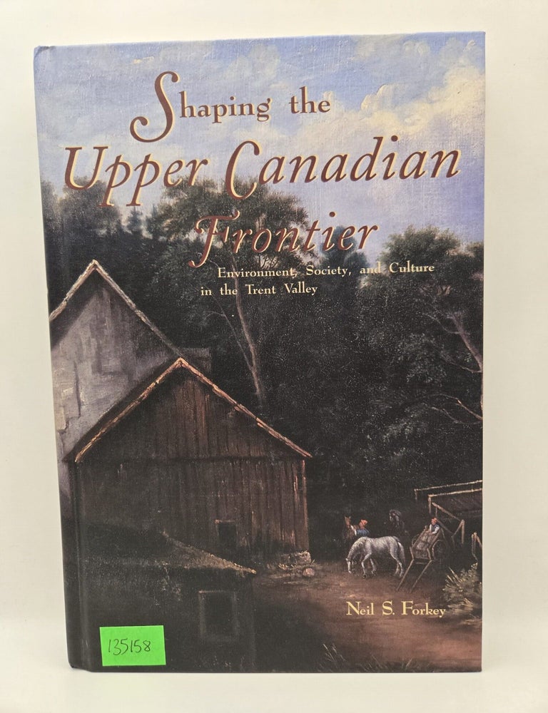 Item #135158 Shaping the Upper Canadian Frontier: Environment, Society, and Culture in the Trent Valley. Neil S. Forkey.